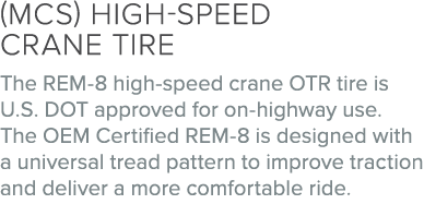 (MCS) High speed crane tire The REM 8 high speed crane OTR tire is U.S. DOT approved for on highway use. The OEM Cert...