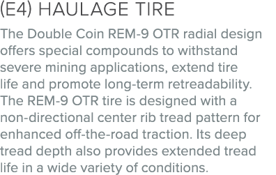 (E4) Haulage tire The Double Coin REM 9 OTR radial design offers special compounds to withstand severe mining applica...