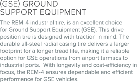 (GSE) Ground Support Equipment The REM 4 industrial tire, is an excellent choice for Ground Support Equipment (GSE). ...